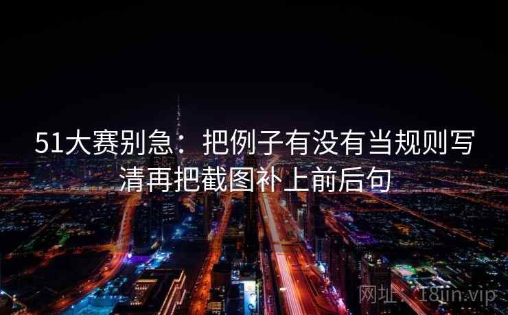 51大赛别急:把例子有没有当规则写清再把截图补上前后句