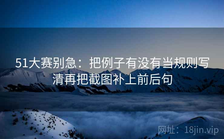 51大赛别急:把例子有没有当规则写清再把截图补上前后句 51大赛别急:把例子有没有当规则写清再把截图补上前后句