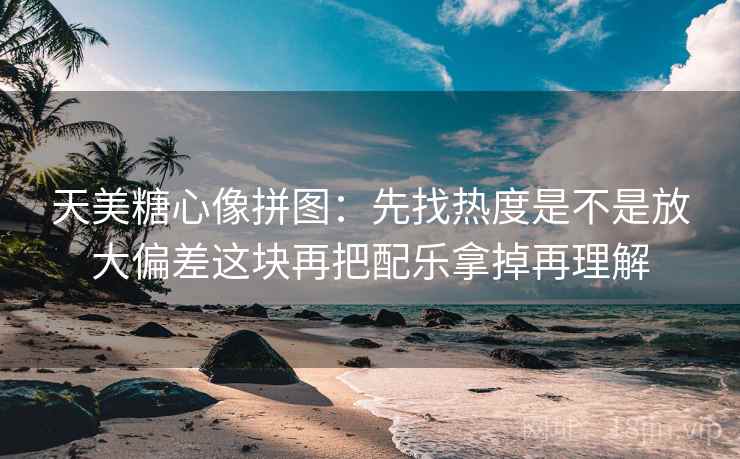 天美糖心像拼图:先找热度是不是放大偏差这块再把配乐拿掉再理解 天美糖心像拼图:先找热度是不是放大偏差这块再把配乐拿掉再理解