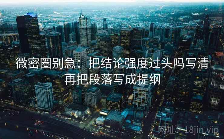 微密圈别急:把结论强度过头吗写清再把段落写成提纲 微密圈别急:把结论强度过头吗写清再把段落写成提纲