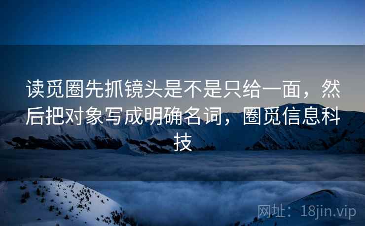 读觅圈先抓镜头是不是只给一面,然后把对象写成明确名词,圈觅信息科技