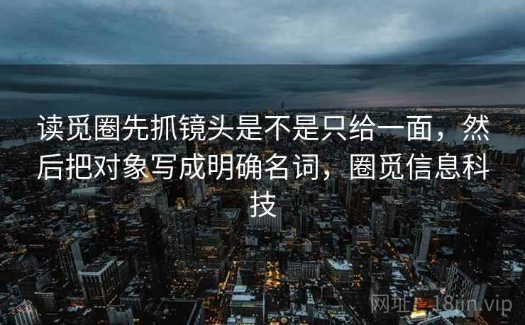 读觅圈先抓镜头是不是只给一面,然后把对象写成明确名词,圈觅信息科技 读觅圈先抓镜头是不是只给一面,然后把对象写成明确名词,圈觅信息科技