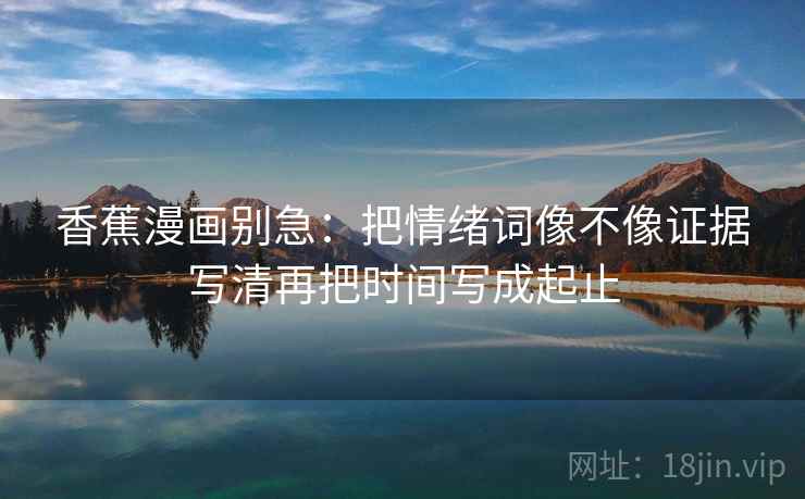 香蕉漫画别急:把情绪词像不像证据写清再把时间写成起止
