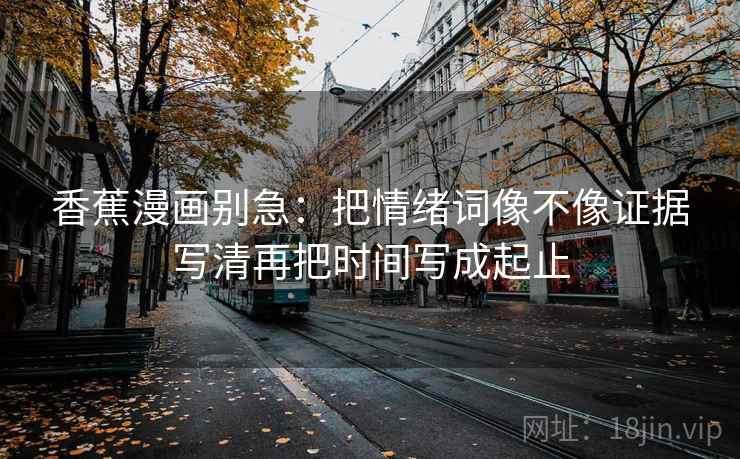 香蕉漫画别急:把情绪词像不像证据写清再把时间写成起止 香蕉漫画别急:把情绪词像不像证据写清再把时间写成起止