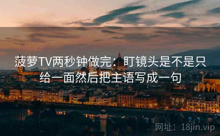 菠萝TV两秒钟做完：盯镜头是不是只给一面然后把主语写成一句