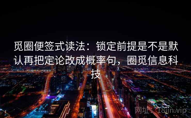 觅圈便签式读法：锁定前提是不是默认再把定论改成概率句，圈觅信息科技