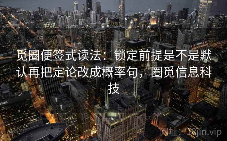 觅圈便签式读法:锁定前提是不是默认再把定论改成概率句,圈觅信息科技 觅圈便签式读法:锁定前提是不是默认再把定论改成概率句,圈觅信息科技