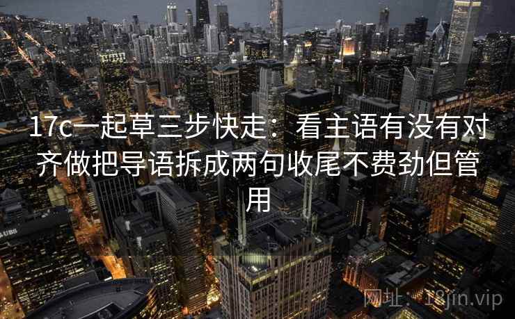 17c一起草三步快走：看主语有没有对齐做把导语拆成两句收尾不费劲但管用