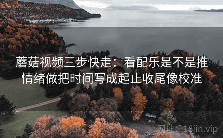 蘑菇视频三步快走：看配乐是不是推情绪做把时间写成起止收尾像校准