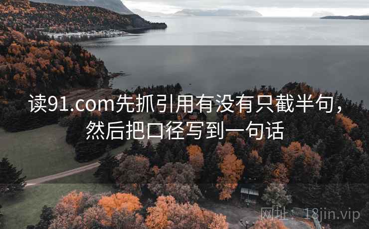 读91.com先抓引用有没有只截半句,然后把口径写到一句话 读91.com先抓引用有没有只截半句,然后把口径写到一句话