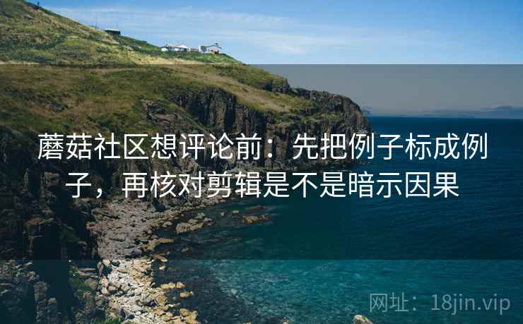 蘑菇社区想评论前:先把例子标成例子,再核对剪辑是不是暗示因果 蘑菇社区想评论前:先把例子标成例子,再核对剪辑是不是暗示因果