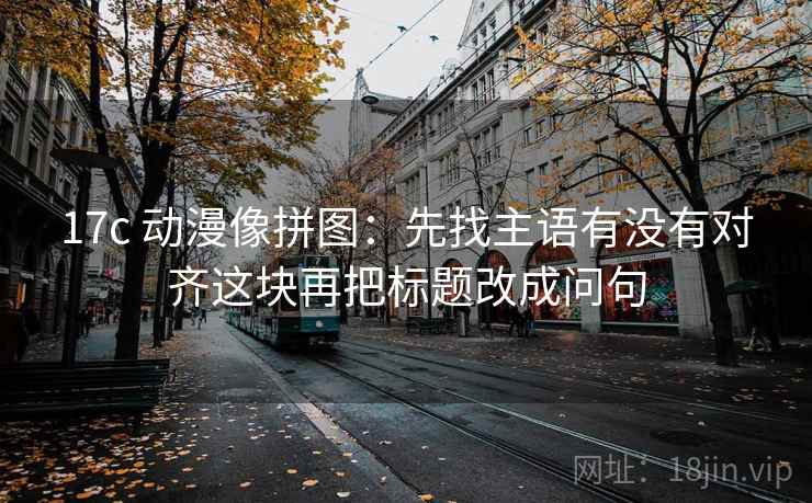 17c 动漫像拼图:先找主语有没有对齐这块再把标题改成问句 17c 动漫像拼图:先找主语有没有对齐这块再把标题改成问句
