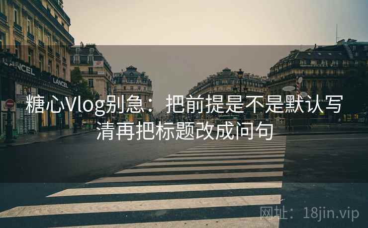糖心Vlog别急：把前提是不是默认写清再把标题改成问句