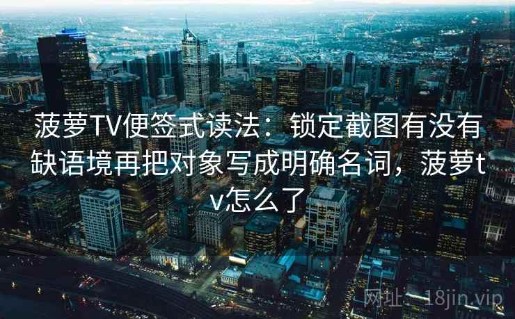 菠萝TV便签式读法:锁定截图有没有缺语境再把对象写成明确名词,菠萝tv怎么了 菠萝TV便签式读法:锁定截图有没有缺语境再把对象写成明确名词,菠萝tv怎么了