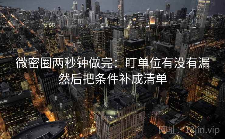 微密圈两秒钟做完：盯单位有没有漏然后把条件补成清单