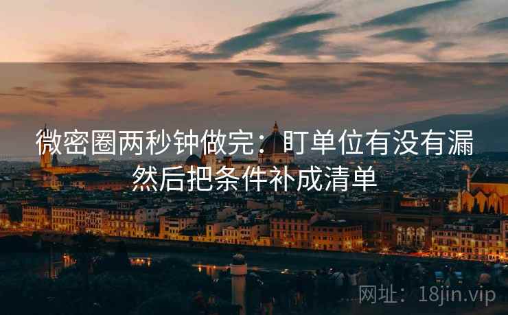 微密圈两秒钟做完:盯单位有没有漏然后把条件补成清单 微密圈两秒钟做完:盯单位有没有漏然后把条件补成清单