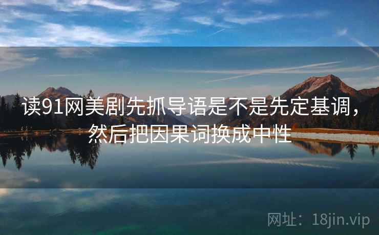读91网美剧先抓导语是不是先定基调，然后把因果词换成中性