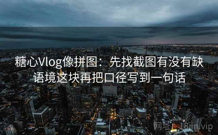 糖心Vlog像拼图:先找截图有没有缺语境这块再把口径写到一句话 糖心Vlog像拼图:先找截图有没有缺语境这块再把口径写到一句话