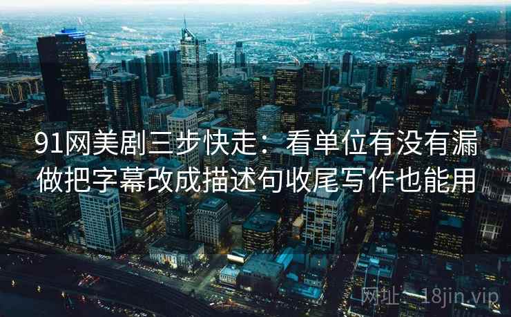 91网美剧三步快走:看单位有没有漏做把字幕改成描述句收尾写作也能用 91网美剧三步快走:看单位有没有漏做把字幕改成描述句收尾写作也能用