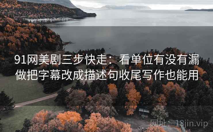 91网美剧三步快走：看单位有没有漏做把字幕改成描述句收尾写作也能用