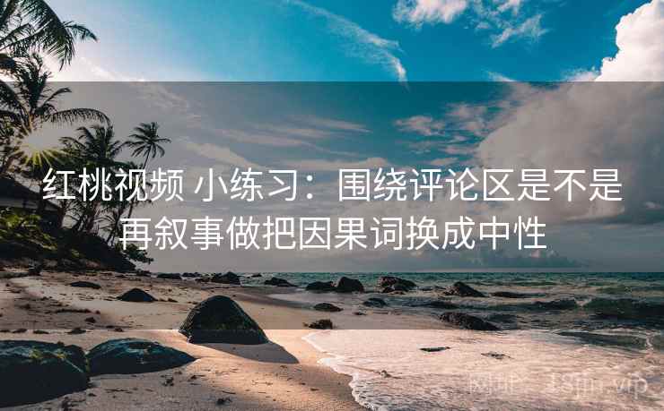 红桃视频 小练习:围绕评论区是不是再叙事做把因果词换成中性 红桃视频 小练习:围绕评论区是不是再叙事做把因果词换成中性