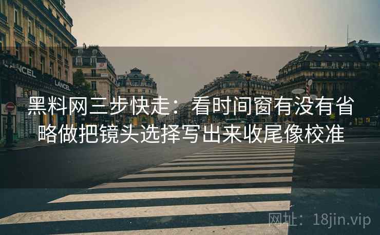 黑料网三步快走:看时间窗有没有省略做把镜头选择写出来收尾像校准 黑料网三步快走:看时间窗有没有省略做把镜头选择写出来收尾像校准