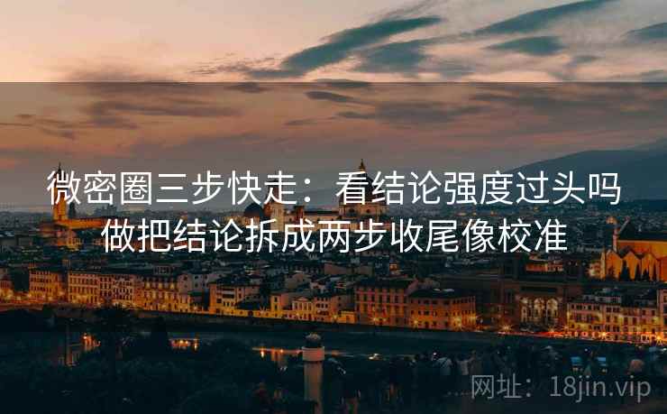 微密圈三步快走:看结论强度过头吗做把结论拆成两步收尾像校准