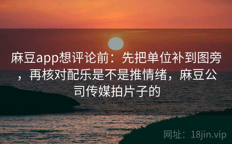 麻豆app想评论前:先把单位补到图旁,再核对配乐是不是推情绪,麻豆公司传媒拍片子的 麻豆app想评论前:先把单位补到图旁,再核对配乐是不是推情绪,麻豆公司传媒拍片子的