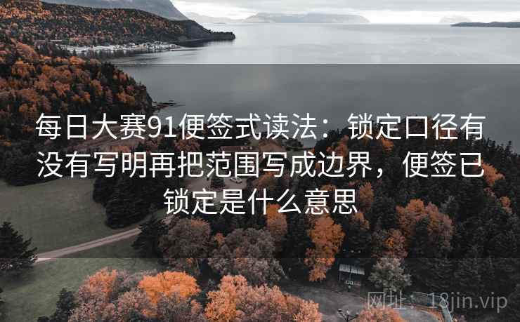 每日大赛91便签式读法:锁定口径有没有写明再把范围写成边界,便签已锁定是什么意思 每日大赛91便签式读法:锁定口径有没有写明再把范围写成边界,便签已锁定是什么意思