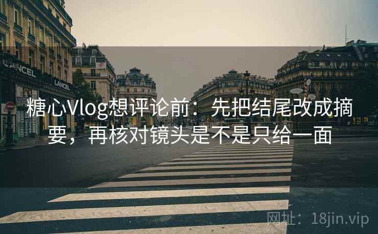 糖心Vlog想评论前:先把结尾改成摘要,再核对镜头是不是只给一面 糖心Vlog想评论前:先把结尾改成摘要,再核对镜头是不是只给一面