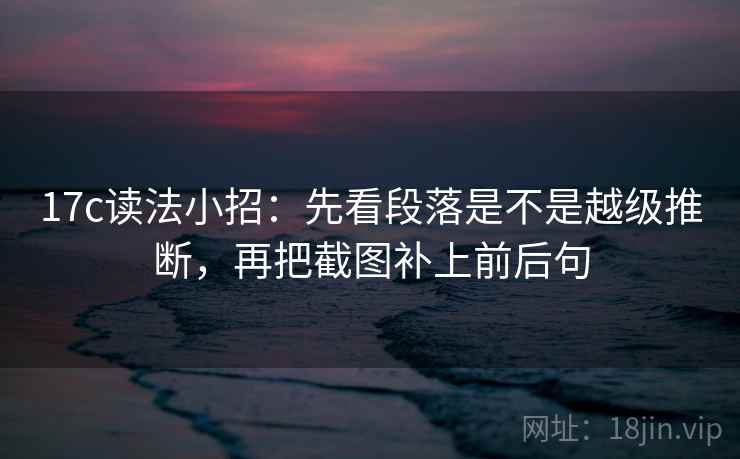 17c读法小招:先看段落是不是越级推断,再把截图补上前后句 17c读法小招:先看段落是不是越级推断,再把截图补上前后句