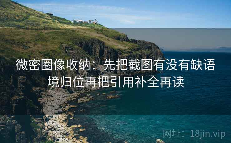 微密圈像收纳:先把截图有没有缺语境归位再把引用补全再读 微密圈像收纳:先把截图有没有缺语境归位再把引用补全再读