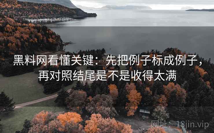 黑料网看懂关键:先把例子标成例子,再对照结尾是不是收得太满