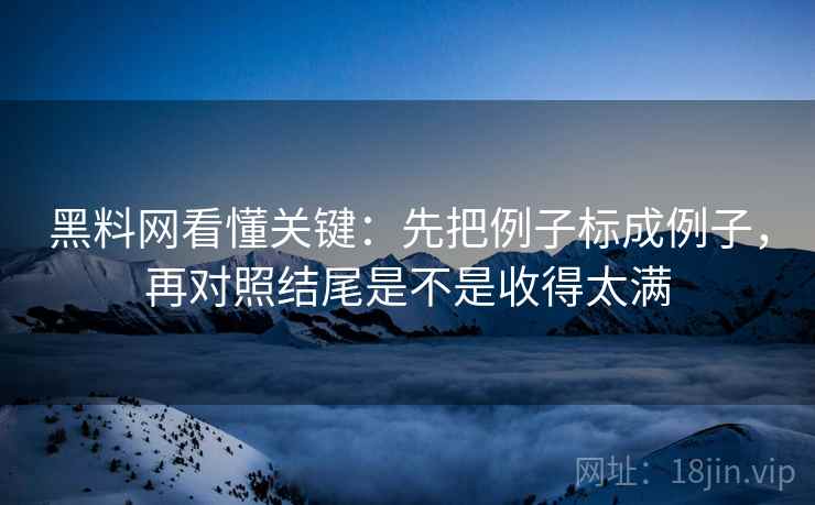 黑料网看懂关键:先把例子标成例子,再对照结尾是不是收得太满 黑料网看懂关键:先把例子标成例子,再对照结尾是不是收得太满