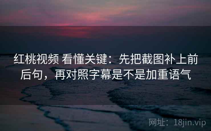 红桃视频 看懂关键：先把截图补上前后句，再对照字幕是不是加重语气
