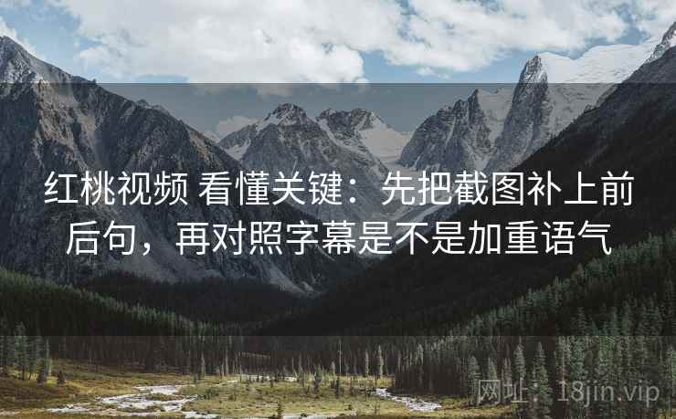 红桃视频 看懂关键:先把截图补上前后句,再对照字幕是不是加重语气 红桃视频 看懂关键:先把截图补上前后句,再对照字幕是不是加重语气