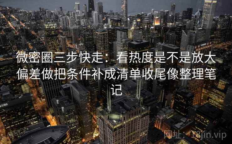 微密圈三步快走:看热度是不是放大偏差做把条件补成清单收尾像整理笔记 微密圈三步快走:看热度是不是放大偏差做把条件补成清单收尾像整理笔记
