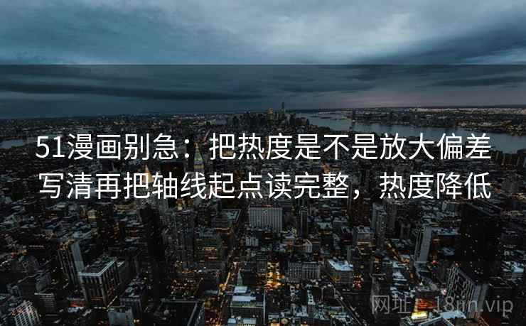 51漫画别急:把热度是不是放大偏差写清再把轴线起点读完整,热度降低 51漫画别急:把热度是不是放大偏差写清再把轴线起点读完整,热度降低