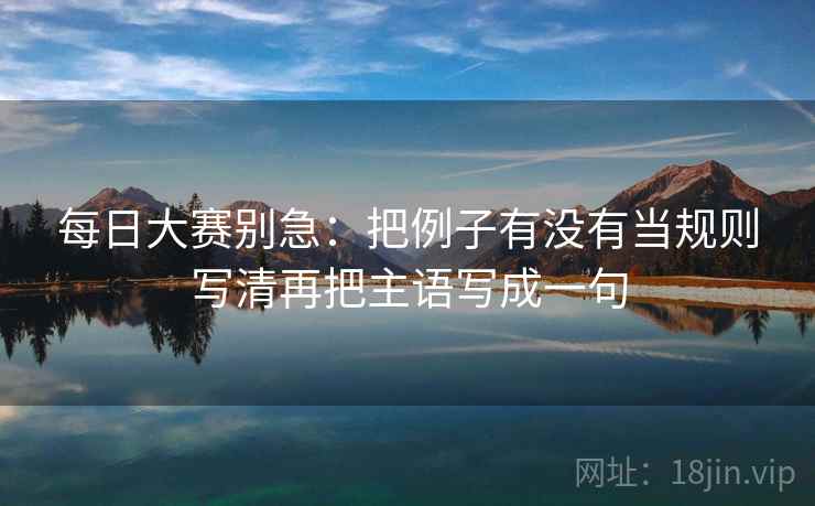 每日大赛别急：把例子有没有当规则写清再把主语写成一句